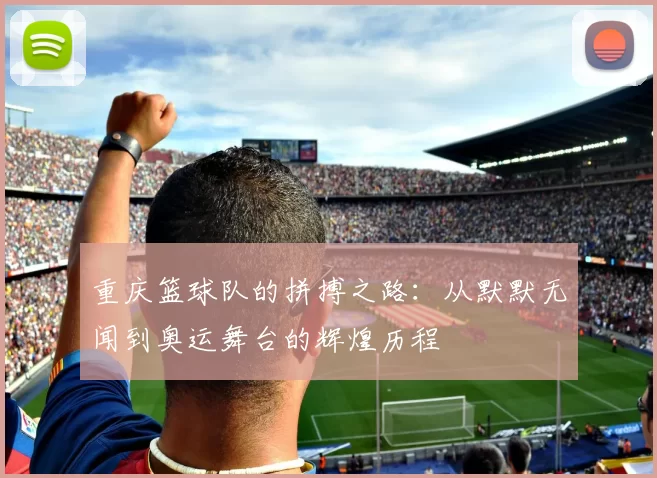 重庆篮球队的拼搏之路：从默默无闻到奥运舞台的辉煌历程