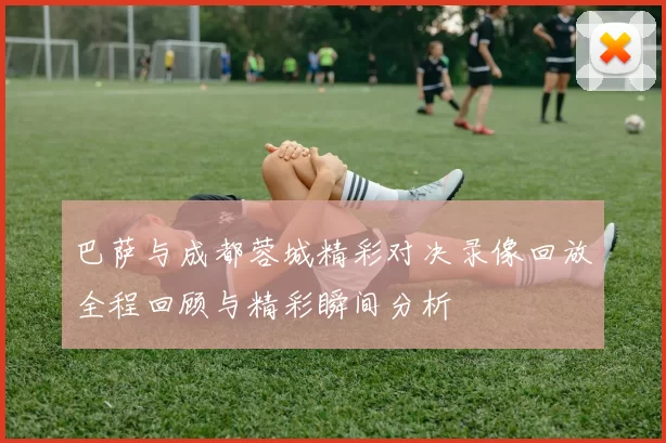 巴萨与成都蓉城精彩对决录像回放全程回顾与精彩瞬间分析