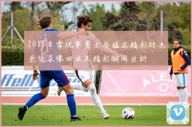 2015年常规赛勇士与猛龙精彩对决全场录像回放及精彩瞬间分析