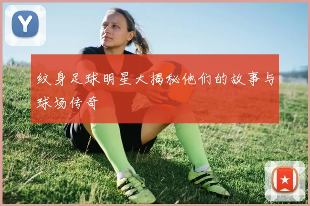 纹身足球明星大揭秘他们的故事与球场传奇