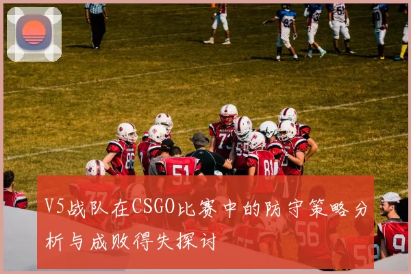 V5战队在CSGO比赛中的防守策略分析与成败得失探讨