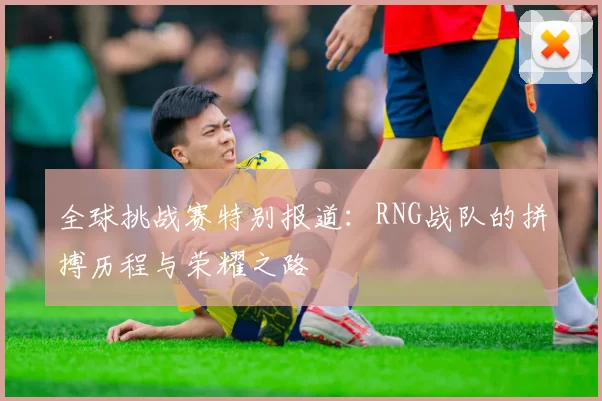 全球挑战赛特别报道：RNG战队的拼搏历程与荣耀之路