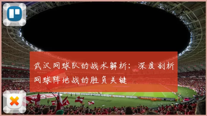 武汉网球队的战术解析：深度剖析网球阵地战的胜负关键