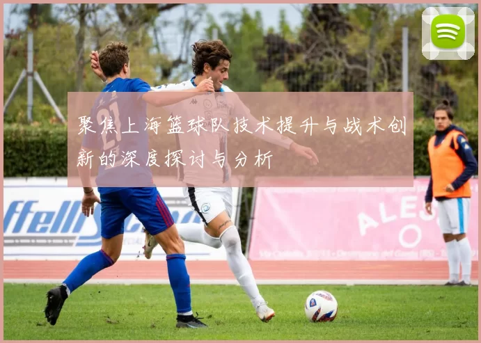 聚焦上海篮球队技术提升与战术创新的深度探讨与分析