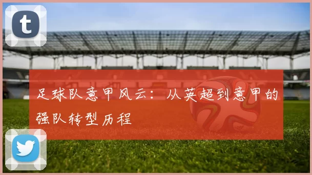 足球队意甲风云：从英超到意甲的强队转型历程