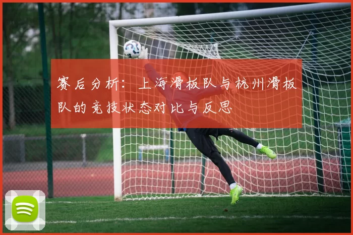 赛后分析：上海滑板队与杭州滑板队的竞技状态对比与反思