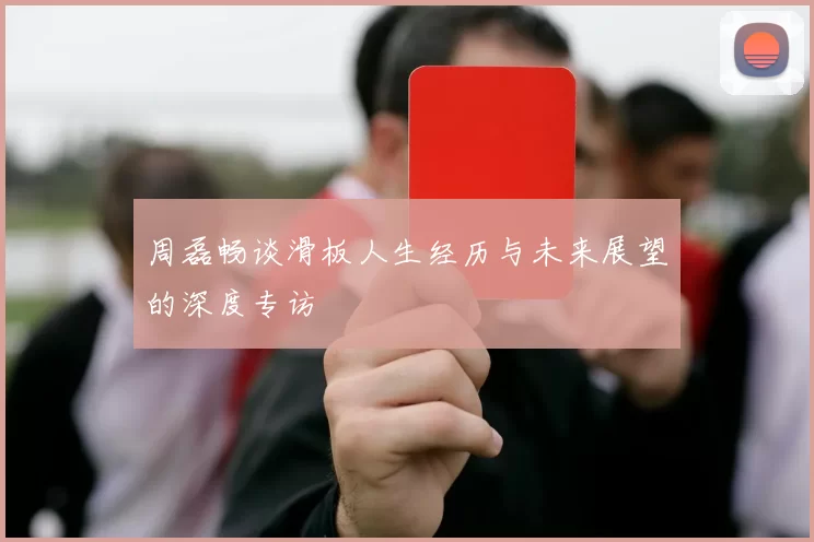 周磊畅谈滑板人生经历与未来展望的深度专访