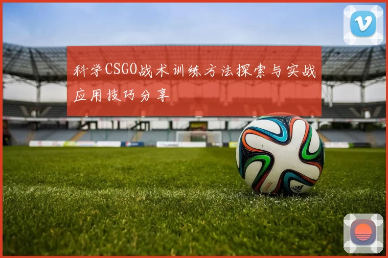 科学CSGO战术训练方法探索与实战应用技巧分享