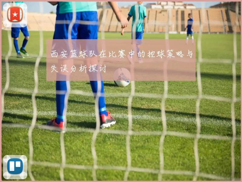 西安篮球队在比赛中的控球策略与失误分析探讨