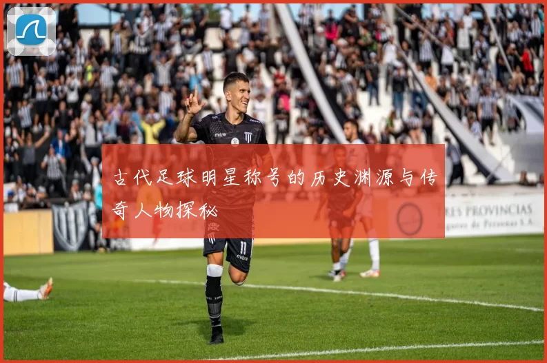古代足球明星称号的历史渊源与传奇人物探秘