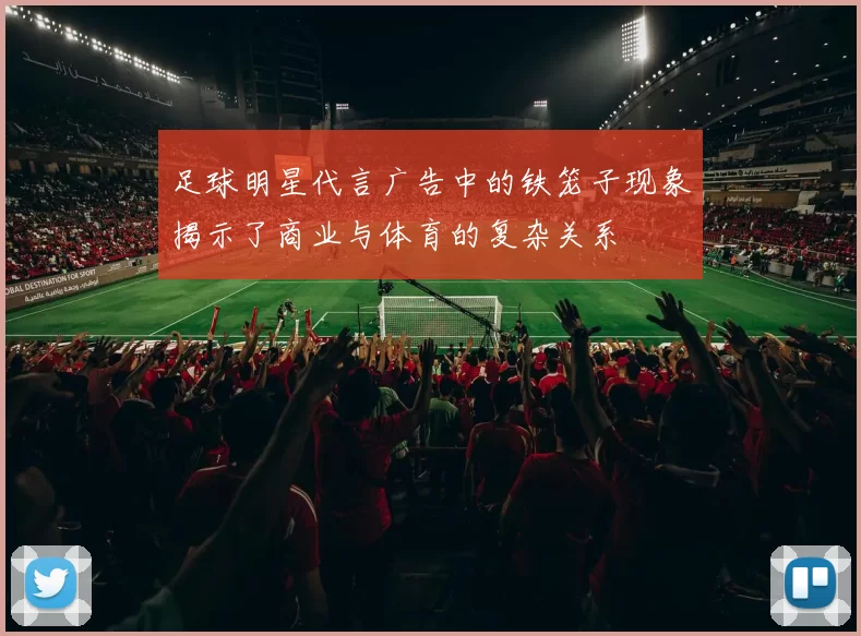 足球明星代言广告中的铁笼子现象揭示了商业与体育的复杂关系