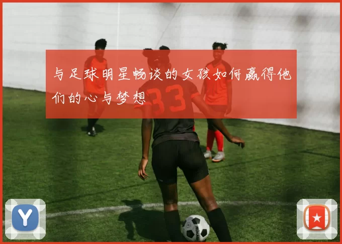与足球明星畅谈的女孩如何赢得他们的心与梦想
