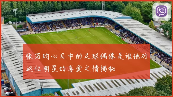 张若昀心目中的足球偶像是谁他对这位明星的喜爱之情揭秘