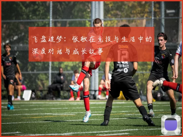 飞盘追梦：张敏在竞技与生活中的深度对话与成长故事