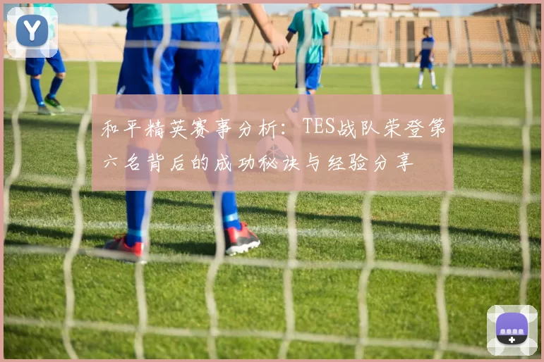 和平精英赛事分析：TES战队荣登第六名背后的成功秘诀与经验分享