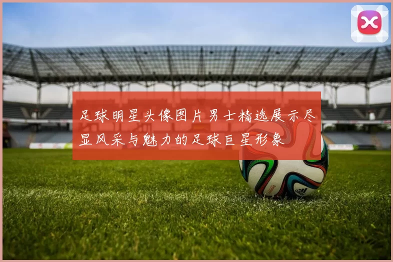 足球明星头像图片男士精选展示尽显风采与魅力的足球巨星形象